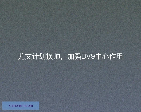 尤文计划换帅，加强DV9中心作用