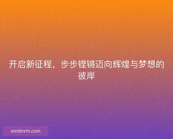 开启新征程，步步铿锵迈向辉煌与梦想的彼岸