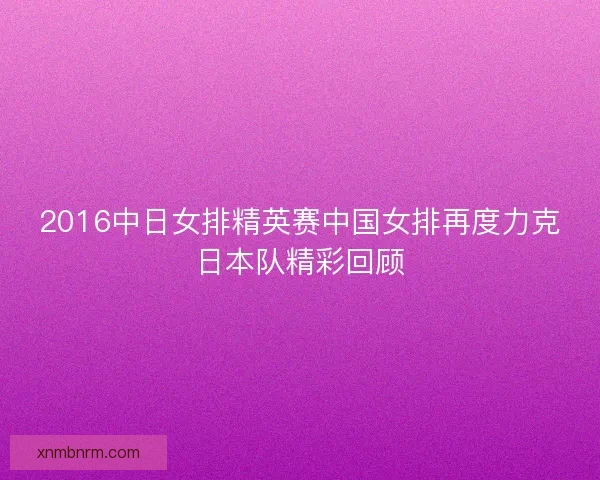 2016中日女排精英赛中国女排再度力克日本队精彩回顾